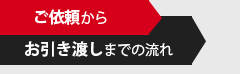 ご依頼から お引き渡しまでの流れ