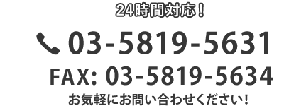 24時間対応！ Tel: 03-5819-5631 Fax: 03-5819-5634 お気軽にお問い合わせください！